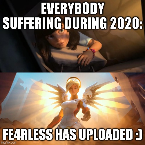 Yessir... POGGERS | EVERYBODY SUFFERING DURING 2020:; FE4RLESS HAS UPLOADED :) | image tagged in overwatch mercy meme | made w/ Imgflip meme maker