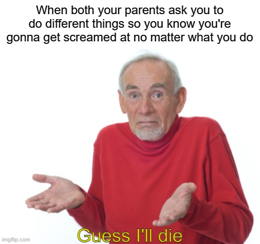 I know it's not just me | When both your parents ask you to do different things so you know you're gonna get screamed at no matter what you do Guess I'll die | image tagged in memes,guess i'll die,oh wow are you actually reading these tags | made w/ Imgflip meme maker