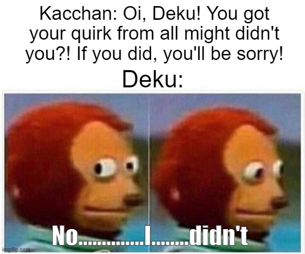 Welp.................deku did almost die though..... | Kacchan: Oi, Deku! You got your quirk from all might didn't you?! If you did, you'll be sorry! Deku:; No..............I........didn't | image tagged in memes,monkey puppet | made w/ Imgflip meme maker