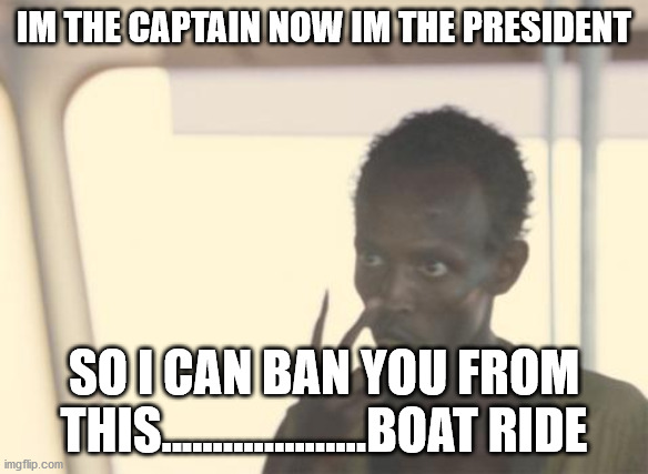 PRESIDENT OF THIS........................boat ride | IM THE CAPTAIN NOW IM THE PRESIDENT; SO I CAN BAN YOU FROM THIS....................BOAT RIDE | image tagged in memes,i'm the captain now | made w/ Imgflip meme maker