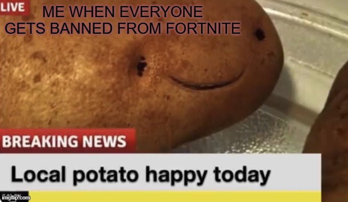 Local Potato happy today | ME WHEN EVERYONE GETS BANNED FROM FORTNITE | image tagged in local potato happy today | made w/ Imgflip meme maker
