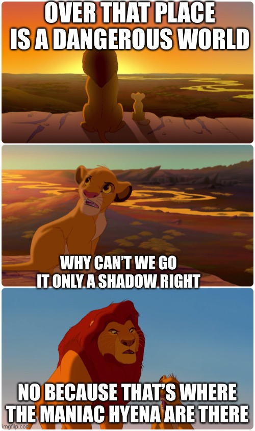 Lion King Meme | OVER THAT PLACE IS A DANGEROUS WORLD; WHY CAN’T WE GO IT ONLY A SHADOW RIGHT; NO BECAUSE THAT’S WHERE THE MANIAC HYENA ARE THERE | image tagged in lion king meme | made w/ Imgflip meme maker
