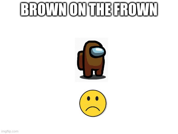 Blank White Template | BROWN ON THE FROWN | image tagged in blank white template | made w/ Imgflip meme maker