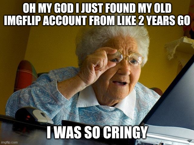 just came back after like a year, hoo boy... | OH MY GOD I JUST FOUND MY OLD IMGFLIP ACCOUNT FROM LIKE 2 YEARS GO; I WAS SO CRINGY | image tagged in memes,grandma finds the internet,cringe,im back | made w/ Imgflip meme maker