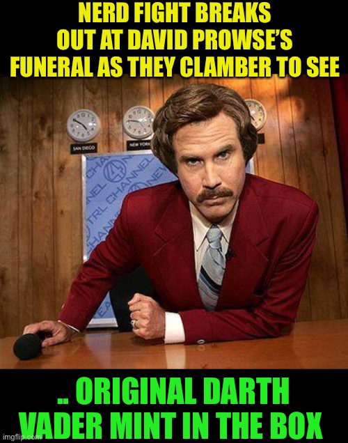 I find your lack of respect .. disturbing. | NERD FIGHT BREAKS OUT AT DAVID PROWSE’S FUNERAL AS THEY CLAMBER TO SEE; .. ORIGINAL DARTH VADER MINT IN THE BOX | image tagged in ron burgundy,darth vader,star wars,nerd,funeral,dark humour | made w/ Imgflip meme maker