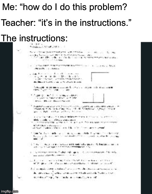 Dang it | Me: “how do I do this problem? Teacher: “it’s in the instructions.”; The instructions: | image tagged in blank white template,who would win,instructions,teacher,funny,memes | made w/ Imgflip meme maker