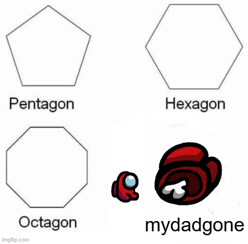 Pentagon Hexagon Octagon Meme | mydadgone | image tagged in memes,pentagon hexagon octagon | made w/ Imgflip meme maker