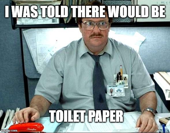 I Was Told There Would Be Meme | I WAS TOLD THERE WOULD BE; TOILET PAPER | image tagged in memes,i was told there would be | made w/ Imgflip meme maker