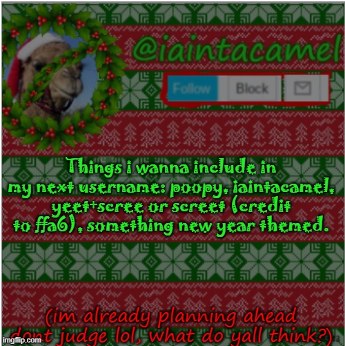 lol | Things i wanna include in my next username: poopy, iaintacamel, yeet+scree or screet (credit to ffa6), something new year themed. (im already planning ahead dont judge lol, what do yall think?) | image tagged in iaintacamel | made w/ Imgflip meme maker