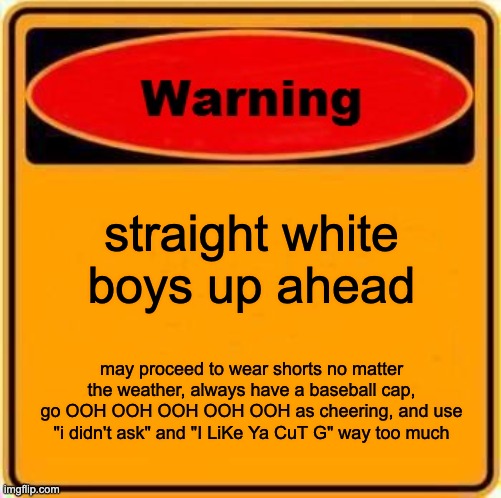 Warning Sign Meme | straight white boys up ahead; may proceed to wear shorts no matter the weather, always have a baseball cap, go OOH OOH OOH OOH OOH as cheering, and use "i didn't ask" and "I LiKe Ya CuT G" way too much | image tagged in memes,warning sign | made w/ Imgflip meme maker