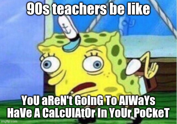 Mocking Spongebob | 90s teachers be like; YoU aReN't GoInG To AlWaYs HaVe A CaLcUlAtOr In YoUr PoCkeT | image tagged in memes,mocking spongebob | made w/ Imgflip meme maker