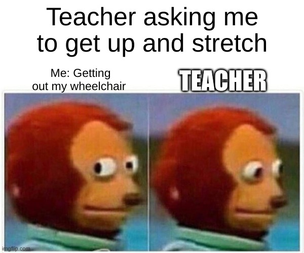 Monkey Puppet | Teacher asking me to get up and stretch; TEACHER; Me: Getting out my wheelchair | image tagged in memes,monkey puppet | made w/ Imgflip meme maker