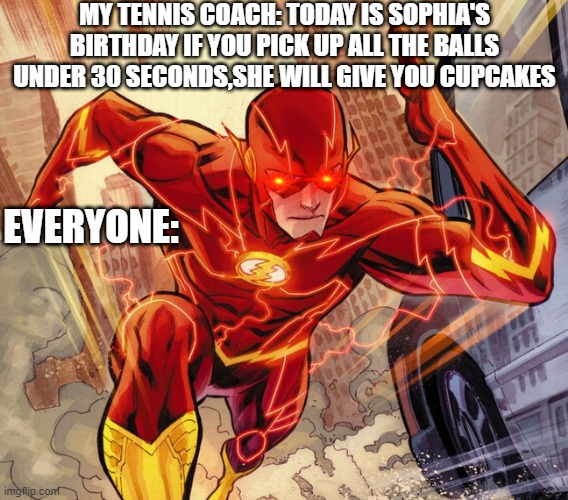 when its somebody's birthday | MY TENNIS COACH: TODAY IS SOPHIA'S BIRTHDAY IF YOU PICK UP ALL THE BALLS UNDER 30 SECONDS,SHE WILL GIVE YOU CUPCAKES; EVERYONE: | image tagged in the flash | made w/ Imgflip meme maker