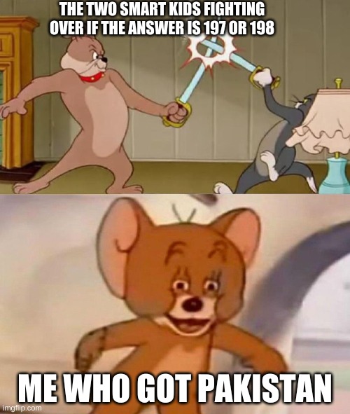 Tom and Jerry swordfight | THE TWO SMART KIDS FIGHTING OVER IF THE ANSWER IS 197 OR 198; ME WHO GOT PAKISTAN | image tagged in tom and jerry swordfight | made w/ Imgflip meme maker