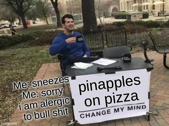Pizza time | Me: sneezes Me: sorry i am alergic to bull shit; pinapples on pizza | image tagged in memes,change my mind | made w/ Imgflip meme maker