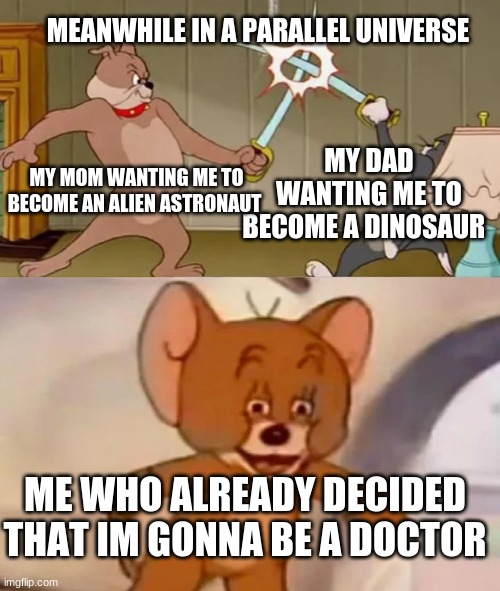 Tom and Spike fighting | MEANWHILE IN A PARALLEL UNIVERSE; MY DAD WANTING ME TO BECOME A DINOSAUR; MY MOM WANTING ME TO BECOME AN ALIEN ASTRONAUT; ME WHO ALREADY DECIDED THAT IM GONNA BE A DOCTOR | image tagged in tom and spike fighting | made w/ Imgflip meme maker