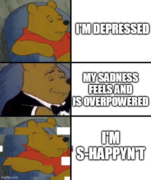S-happyn't | I'M DEPRESSED; MY SADNESS FEELS AND IS OVERPOWERED; I'M S-HAPPYN'T | image tagged in glitchy pooh | made w/ Imgflip meme maker