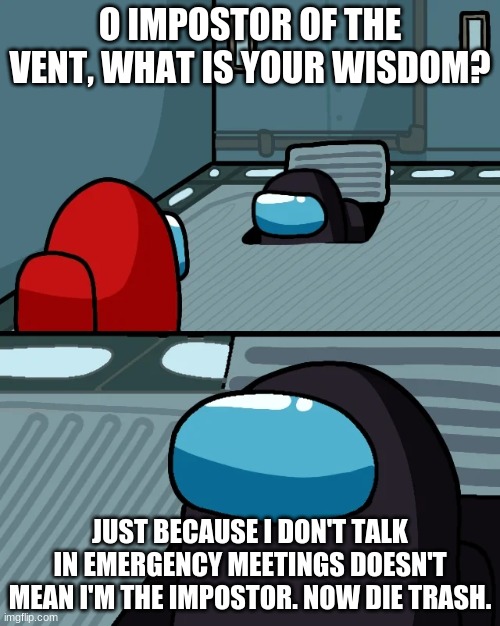 impostor of the vent | O IMPOSTOR OF THE VENT, WHAT IS YOUR WISDOM? JUST BECAUSE I DON'T TALK IN EMERGENCY MEETINGS DOESN'T MEAN I'M THE IMPOSTOR. NOW DIE TRASH. | image tagged in impostor of the vent | made w/ Imgflip meme maker