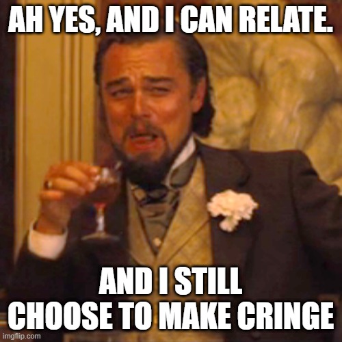 Laughing Leo Meme | AH YES, AND I CAN RELATE. AND I STILL CHOOSE TO MAKE CRINGE | image tagged in memes,laughing leo | made w/ Imgflip meme maker