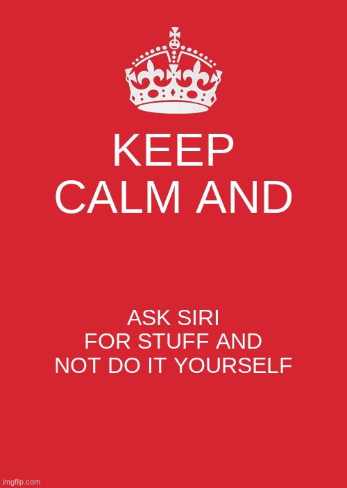 Keep Calm And Carry On Red | KEEP CALM AND; ASK SIRI FOR STUFF AND NOT DO IT YOURSELF | image tagged in memes,keep calm and carry on red | made w/ Imgflip meme maker