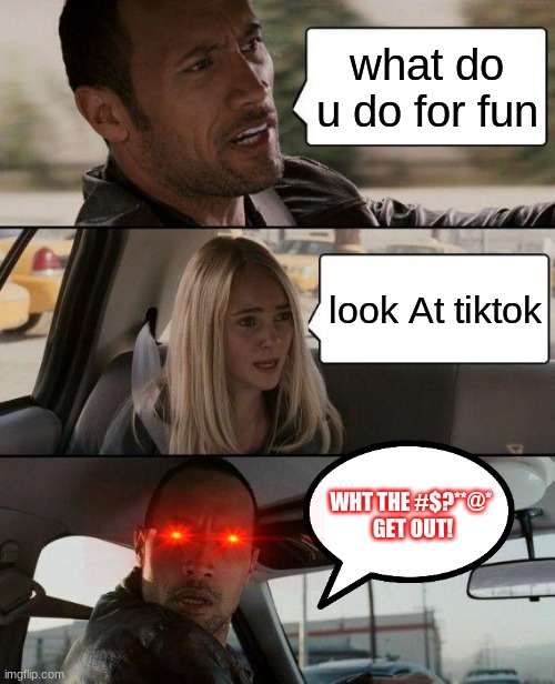 whttttttttttt tiktokkkkkkkkkkkkkkkkkkkk | what do u do for fun; look At tiktok; WHT THE #$?**@* 
GET OUT! | image tagged in memes,funny memes,funny,get out,get outta here,leave | made w/ Imgflip meme maker