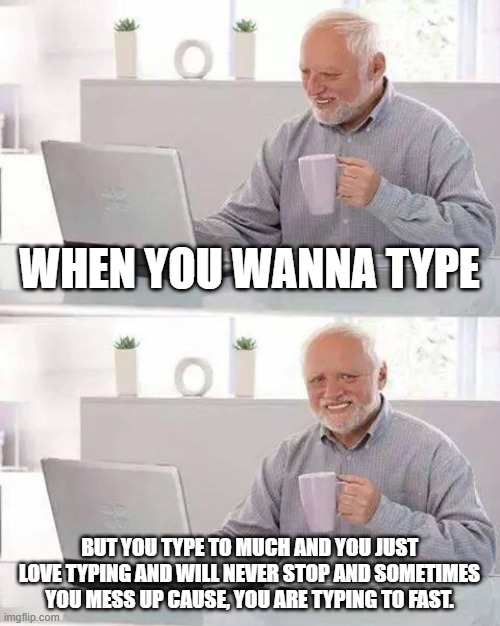 Hide the Pain Harold Meme | WHEN YOU WANNA TYPE; BUT YOU TYPE TO MUCH AND YOU JUST LOVE TYPING AND WILL NEVER STOP AND SOMETIMES YOU MESS UP CAUSE, YOU ARE TYPING TO FAST. | image tagged in memes,hide the pain harold | made w/ Imgflip meme maker