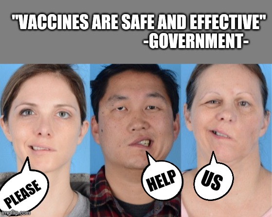 "VACCINES ARE SAFE AND EFFECTIVE"
                                    -GOVERNMENT-; HELP; US; PLEASE | image tagged in blank grey,vaccine face | made w/ Imgflip meme maker