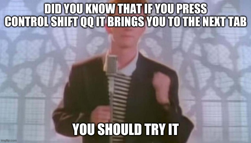 Never gonna give you up | DID YOU KNOW THAT IF YOU PRESS CONTROL SHIFT QQ IT BRINGS YOU TO THE NEXT TAB; YOU SHOULD TRY IT | image tagged in never gonna give you up | made w/ Imgflip meme maker