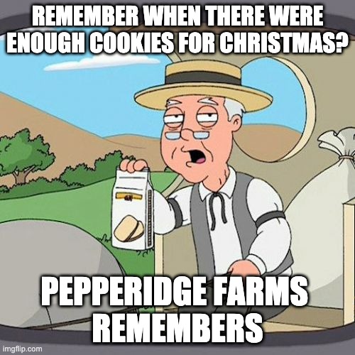 Pepperidge Farm Remembers Meme | REMEMBER WHEN THERE WERE ENOUGH COOKIES FOR CHRISTMAS? PEPPERIDGE FARMS 
REMEMBERS | image tagged in memes,pepperidge farm remembers | made w/ Imgflip meme maker