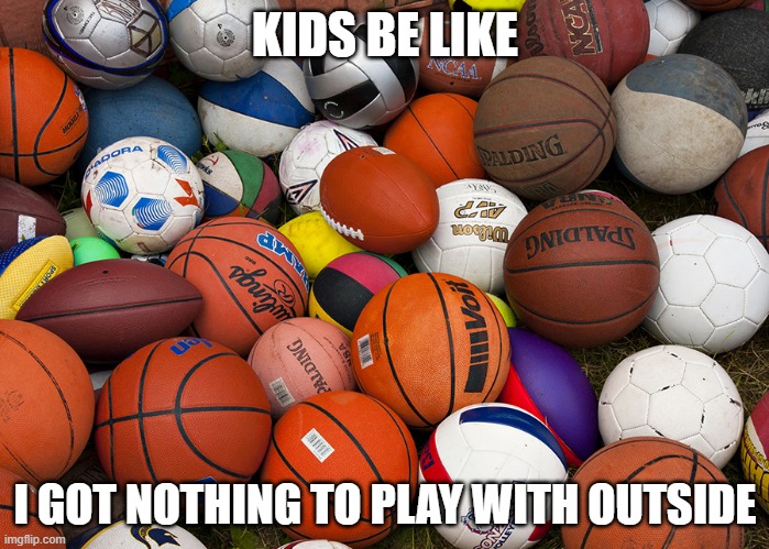 sports balls | KIDS BE LIKE; I GOT NOTHING TO PLAY WITH OUTSIDE | image tagged in sports balls | made w/ Imgflip meme maker