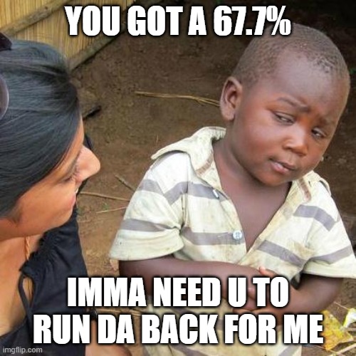 I know I ain't got no 66.7% | YOU GOT A 67.7%; IMMA NEED U TO RUN DA BACK FOR ME | image tagged in memes,third world skeptical kid | made w/ Imgflip meme maker