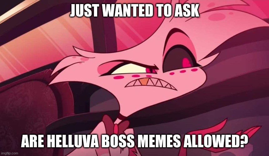 Just wanted to know |  JUST WANTED TO ASK; ARE HELLUVA BOSS MEMES ALLOWED? | image tagged in hazbin hotel angel dust | made w/ Imgflip meme maker