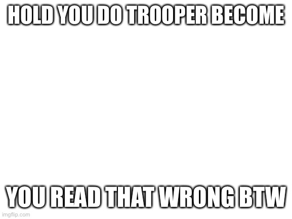 How? | HOLD YOU DO TROOPER BECOME; YOU READ THAT WRONG BTW | image tagged in blank white template | made w/ Imgflip meme maker