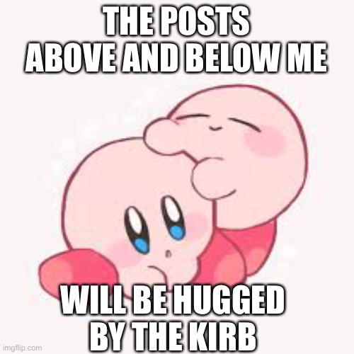 Kirb | THE POSTS ABOVE AND BELOW ME; WILL BE HUGGED BY THE KIRB | image tagged in kirby | made w/ Imgflip meme maker