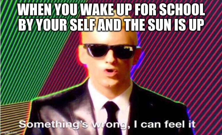 yes | WHEN YOU WAKE UP FOR SCHOOL BY YOUR SELF AND THE SUN IS UP | image tagged in something s wrong | made w/ Imgflip meme maker