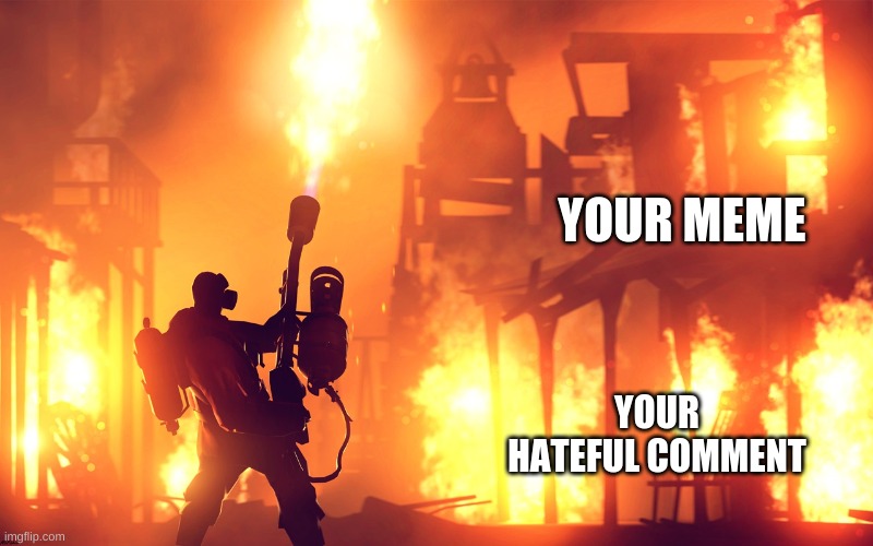 BURN IT DOWN | YOUR MEME YOUR HATEFUL COMMENT | image tagged in burn it down | made w/ Imgflip meme maker
