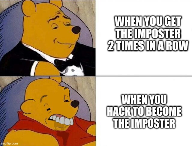 IMPOSTER CHANCE | WHEN YOU GET THE IMPOSTER 2 TIMES IN A ROW; WHEN YOU HACK TO BECOME THE IMPOSTER | image tagged in whinnie the pooh | made w/ Imgflip meme maker