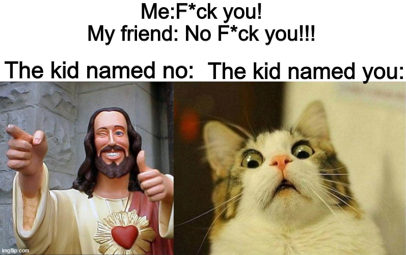 Me:F*ck you!
My friend: No F*ck you!!! The kid named no:; The kid named you: | image tagged in blank white template,memes,buddy christ,scared cat | made w/ Imgflip meme maker