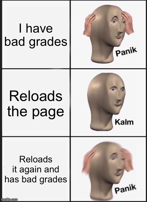 Eany body else do this | I have bad grades; Reloads the page; Reloads it again and has bad grades | image tagged in memes,panik kalm panik | made w/ Imgflip meme maker
