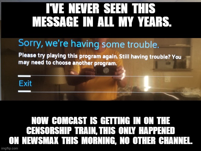 Censorship | I'VE  NEVER  SEEN  THIS  MESSAGE  IN  ALL  MY  YEARS. NOW  COMCAST  IS  GETTING  IN  ON  THE  CENSORSHIP  TRAIN, THIS  ONLY  HAPPENED  ON  NEWSMAX  THIS  MORNING,  NO  OTHER  CHANNEL. | image tagged in comcast,bs | made w/ Imgflip meme maker