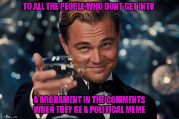 to all the people who dont get into a arguament in the comments when they se a political meme | TO ALL THE PEOPLE WHO DONT GET INTO; A ARGUAMENT IN THE COMMENTS WHEN THEY SE A POLITICAL MEME | image tagged in memes,leonardo dicaprio cheers | made w/ Imgflip meme maker