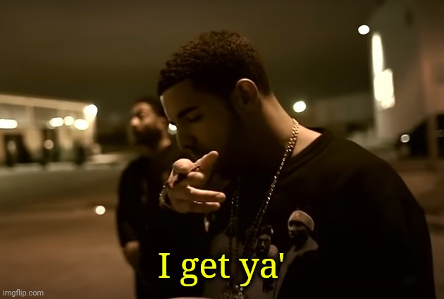 Drizzy got it | I get ya' | image tagged in drizzy got it | made w/ Imgflip meme maker