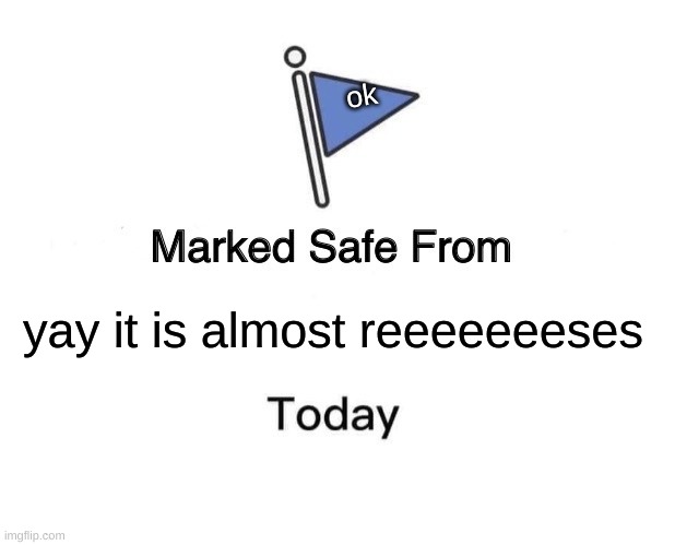 Marked Safe From Meme | ok; yay it is almost reeeeeeeses | image tagged in memes,marked safe from | made w/ Imgflip meme maker