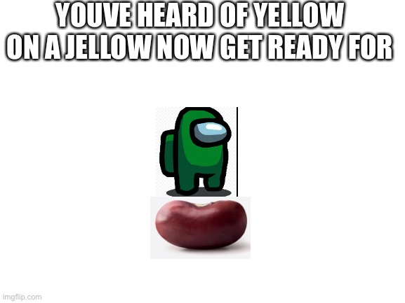 Green on a bean | YOUVE HEARD OF YELLOW ON A JELLOW NOW GET READY FOR | image tagged in blank white template,among us,bean | made w/ Imgflip meme maker