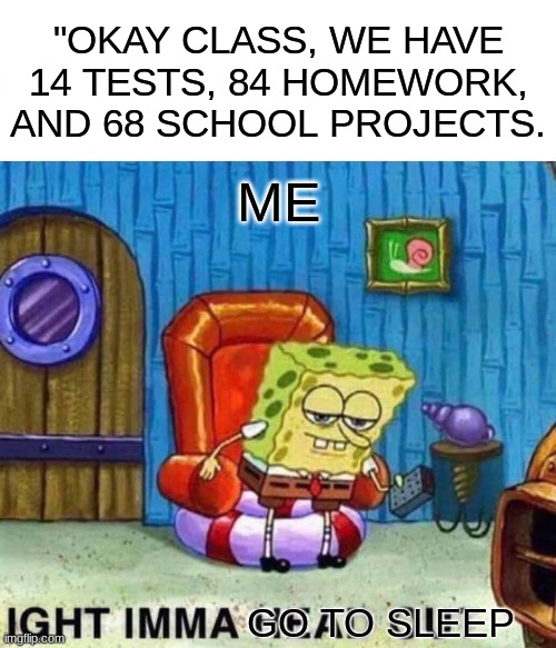 ight imma go to sleep | "OKAY CLASS, WE HAVE 14 TESTS, 84 HOMEWORK, AND 68 SCHOOL PROJECTS. ME; GO TO SLEEP | image tagged in memes,spongebob ight imma head out,relatable school memes,online class,notcreamsoda,fun | made w/ Imgflip meme maker