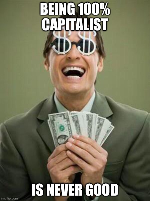 I’m going to post this in the politics stream | BEING 100% CAPITALIST; IS NEVER GOOD | image tagged in greedy | made w/ Imgflip meme maker
