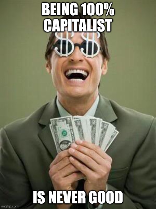 This is a joke, don’t fight | BEING 100% CAPITALIST; IS NEVER GOOD | image tagged in greedy | made w/ Imgflip meme maker