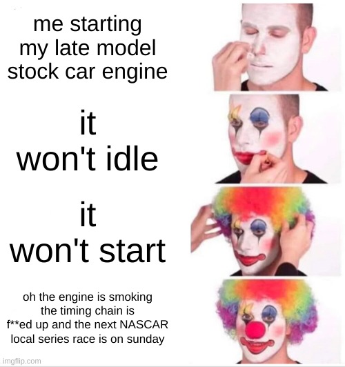 my NASCAR late model stock car engine wont start | me starting my late model stock car engine; it won't idle; it won't start; oh the engine is smoking the timing chain is f**ed up and the next NASCAR local series race is on sunday | image tagged in memes,clown applying makeup | made w/ Imgflip meme maker