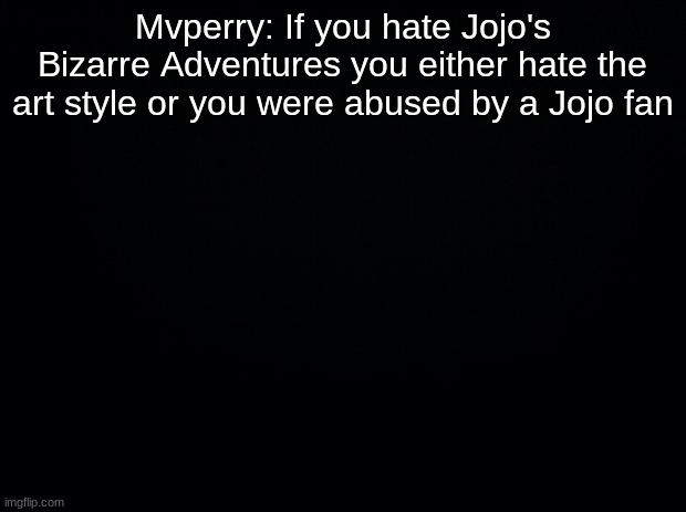 Black background | Mvperry: If you hate Jojo's Bizarre Adventures you either hate the art style or you were abused by a Jojo fan | image tagged in black background | made w/ Imgflip meme maker