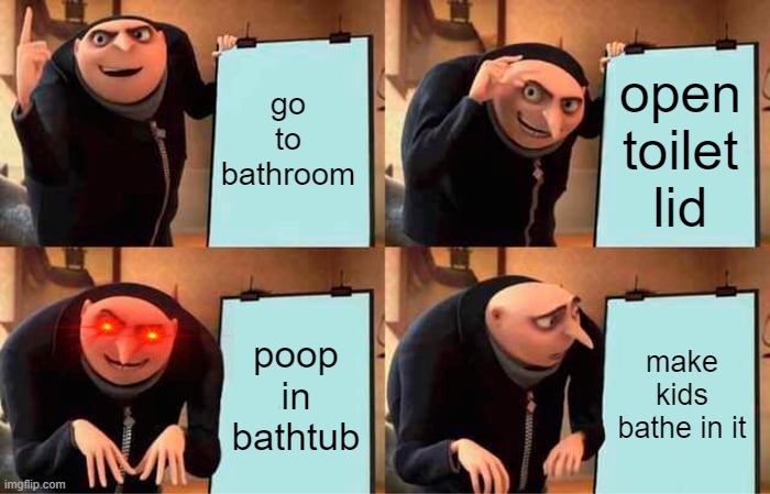 Gru's Plan | go to bathroom; open toilet lid; poop in bathtub; make kids bathe in it | image tagged in memes,gru's plan | made w/ Imgflip meme maker